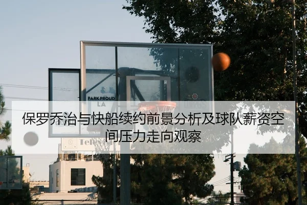 保罗乔治与快船续约前景分析及球队薪资空间压力走向观察