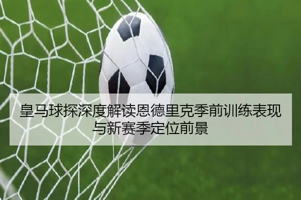 皇马球探深度解读恩德里克季前训练表现与新赛季定位前景