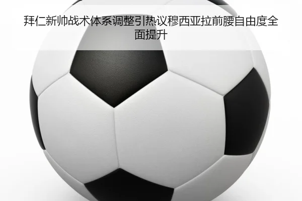 拜仁新帅战术体系调整引热议穆西亚拉前腰自由度全面提升